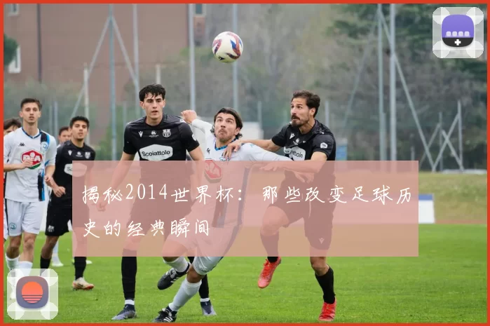 揭秘2014世界杯：那些改变足球历史的经典瞬间