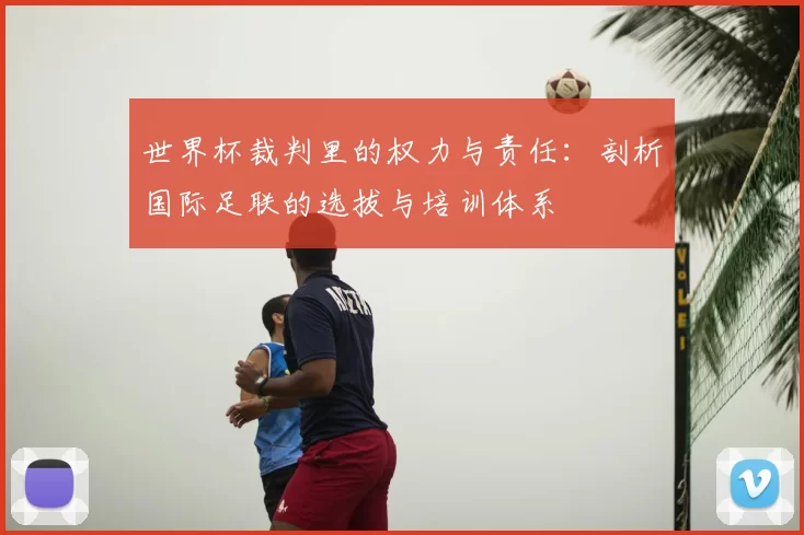 世界杯裁判里的权力与责任:剖析国际足联的选拔与培训体系