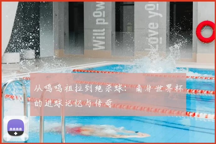 从呜呜祖拉到绝杀球：南非世界杯的进球记忆与传奇