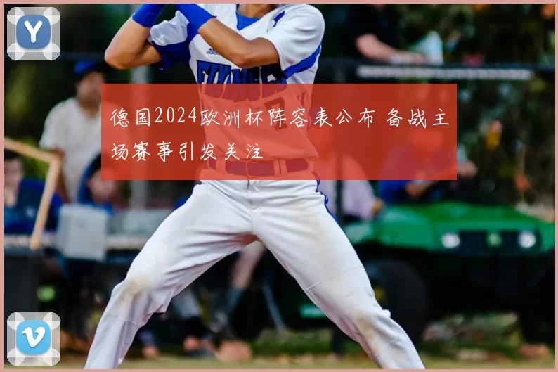 德国2024欧洲杯阵容表公布 备战主场赛事引发关注