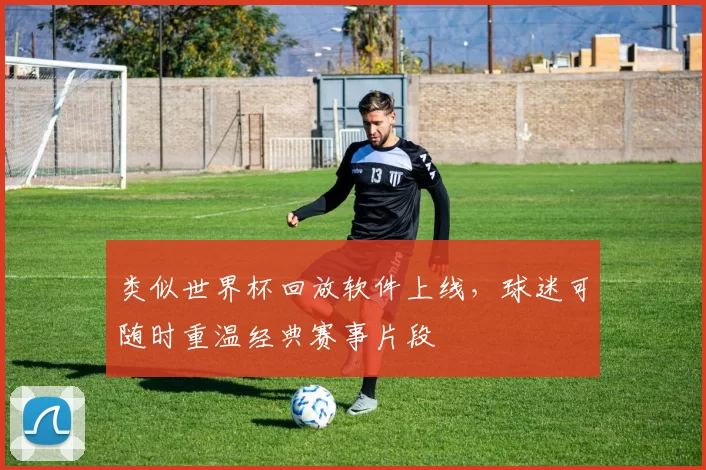 类似世界杯回放软件上线,球迷可随时重温经典赛事片段