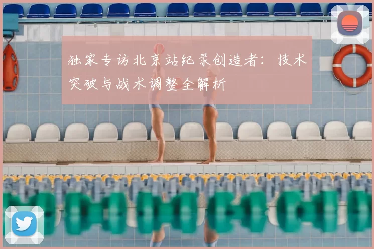 独家专访北京站纪录创造者：技术突破与战术调整全解析