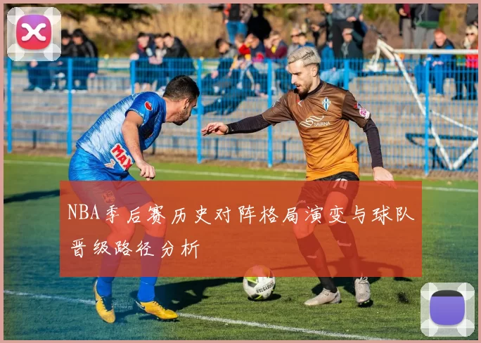 NBA季后赛历史对阵格局演变与球队晋级路径分析