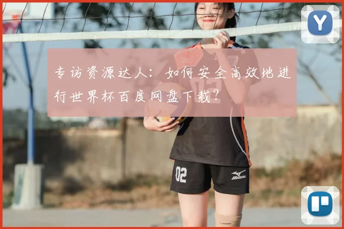 专访资源达人：如何安全高效地进行世界杯百度网盘下载？