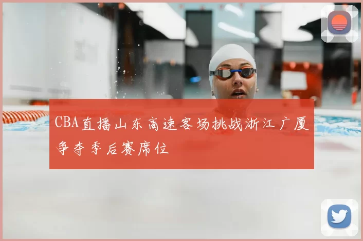 CBA直播山东高速客场挑战浙江广厦争夺季后赛席位