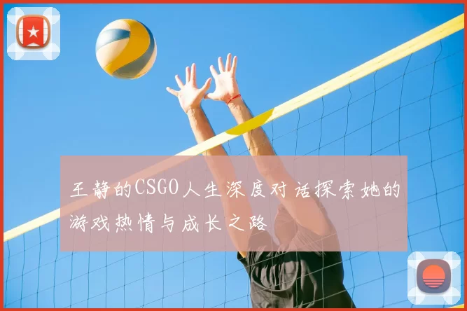 王静的CSGO人生深度对话探索她的游戏热情与成长之路