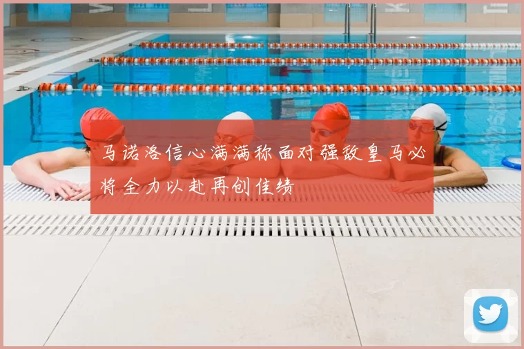 马诺洛信心满满称面对强敌皇马必将全力以赴再创佳绩