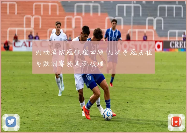 利物浦欧冠征程回顾 几次夺冠历程与欧洲赛场表现梳理