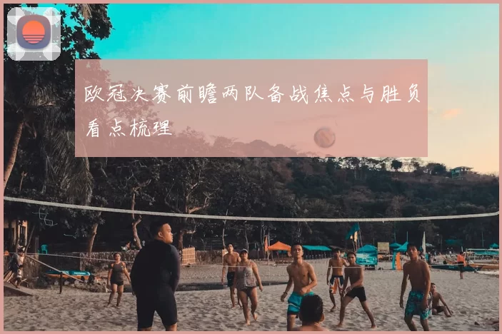 欧冠决赛前瞻两队备战焦点与胜负看点梳理