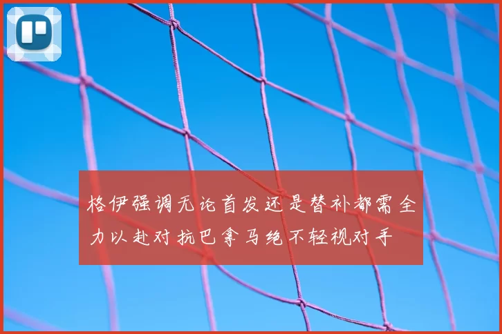 格伊强调无论首发还是替补都需全力以赴对抗巴拿马绝不轻视对手