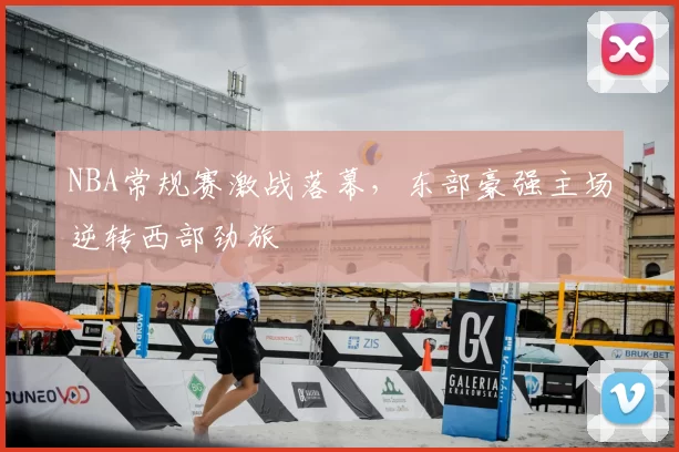NBA常规赛激战落幕，东部豪强主场逆转西部劲旅