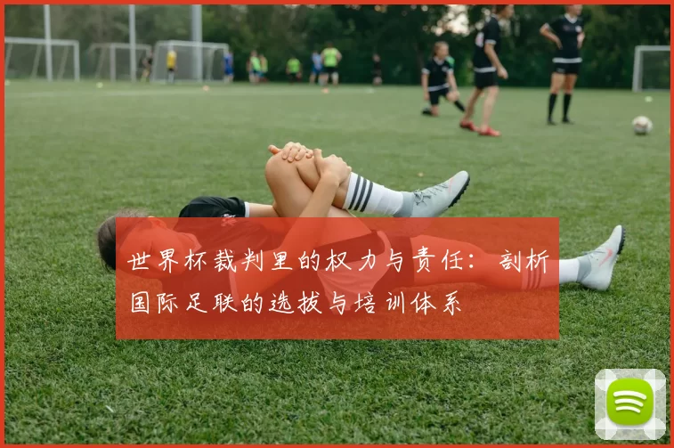 世界杯裁判里的权力与责任：剖析国际足联的选拔与培训体系