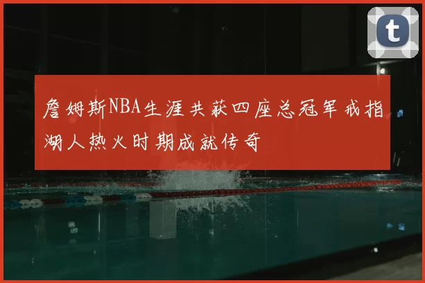 詹姆斯NBA生涯共获四座总冠军戒指湖人热火时期成就传奇
