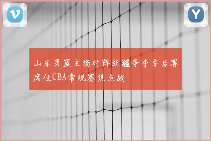 山东男篮主场对阵新疆争夺季后赛席位CBA常规赛焦点战