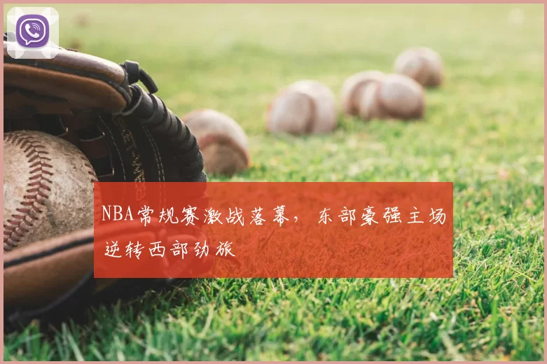 NBA常规赛激战落幕,东部豪强主场逆转西部劲旅