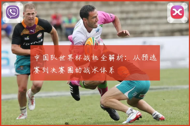 中国队世界杯战机全解析:从预选赛到决赛圈的战术体系