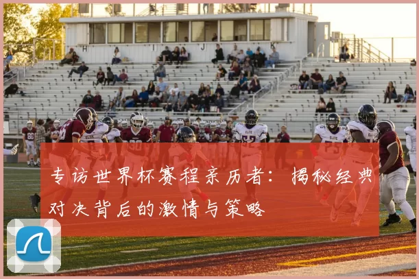 专访世界杯赛程亲历者:揭秘经典对决背后的激情与策略