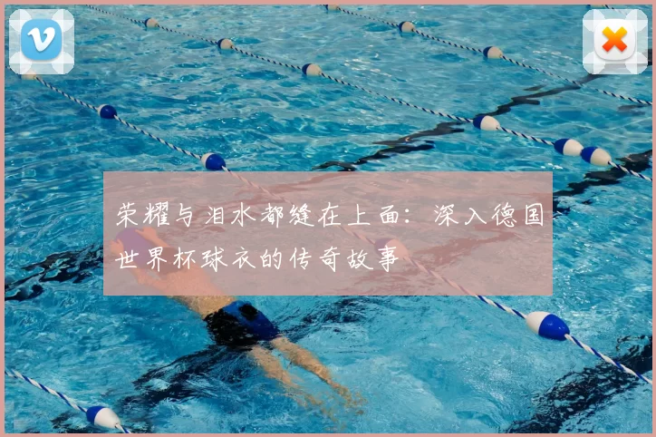 荣耀与泪水都缝在上面：深入德国世界杯球衣的传奇故事